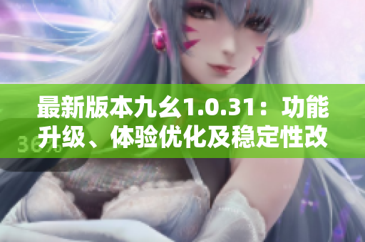 最新版本九幺1.0.31：功能升級(jí)、體驗(yàn)優(yōu)化及穩(wěn)定性改進(jìn)