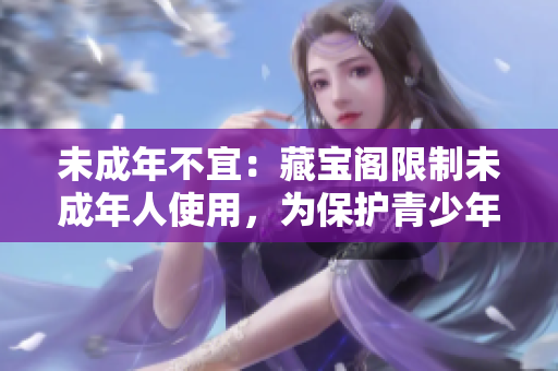 未成年不宜：藏寶閣限制未成年人使用，為保護(hù)青少年健康成長(zhǎng)。