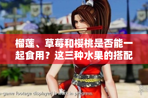 榴蓮、草莓和櫻桃是否能一起食用？這三種水果的搭配是否安全？