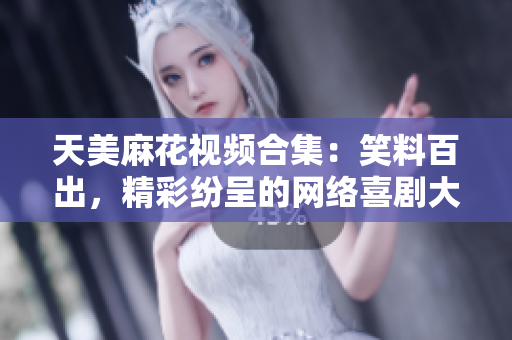 天美麻花視頻合集：笑料百出，精彩紛呈的網(wǎng)絡(luò)喜劇大片盤點(diǎn)