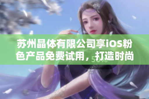 蘇州晶體有限公司享iOS粉色產(chǎn)品免費(fèi)試用，打造時(shí)尚生活新體驗(yàn)