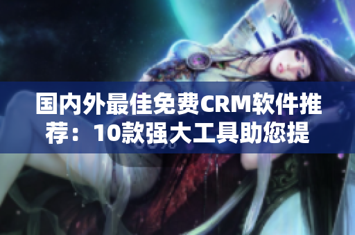 國(guó)內(nèi)外最佳免費(fèi)CRM軟件推薦：10款強(qiáng)大工具助您提升客戶管理效率