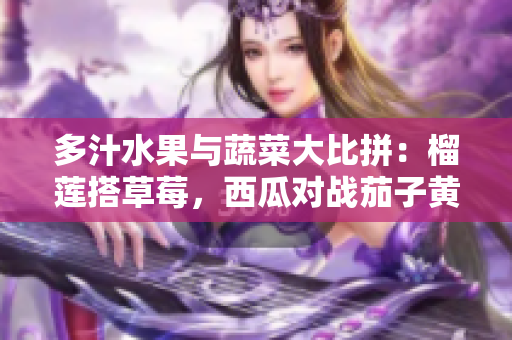 多汁水果與蔬菜大比拼：榴蓮搭草莓，西瓜對戰(zhàn)茄子黃瓜