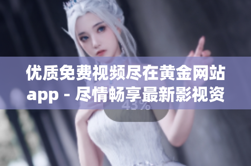 優(yōu)質免費視頻盡在黃金網站app - 盡情暢享最新影視資源