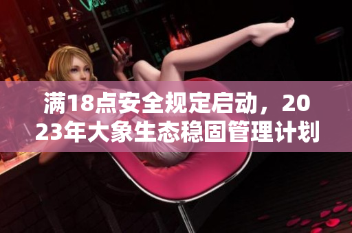 滿18點安全規(guī)定啟動，2023年大象生態(tài)穩(wěn)固管理計劃實施
