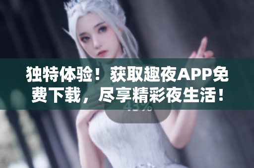 獨(dú)特體驗！獲取趣夜APP免費(fèi)下載，盡享精彩夜生活！