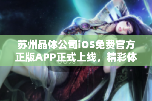 蘇州晶體公司iOS免費(fèi)官方正版APP正式上線，精彩體驗等你來！