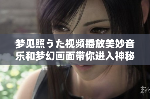 夢(mèng)見(jiàn)照うた視頻播放美妙音樂(lè)和夢(mèng)幻畫(huà)面帶你進(jìn)入神秘世界