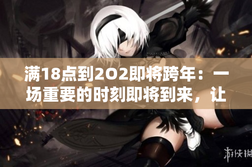 滿18點(diǎn)到2O2即將跨年：一場重要的時刻即將到來，讓我們準(zhǔn)備好迎接新的一年