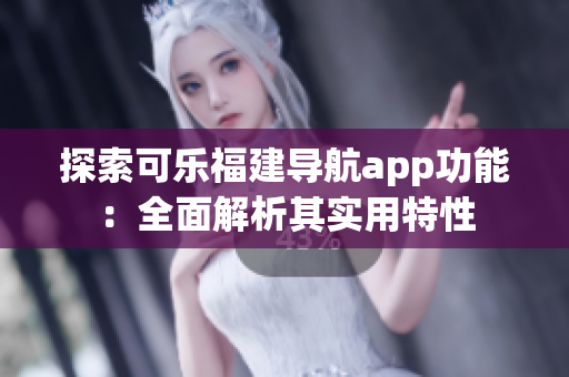 探索可樂福建導(dǎo)航app功能：全面解析其實用特性