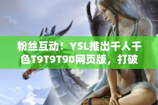 粉絲互動(dòng)！YSL推出千人千色T9T9T90網(wǎng)頁版，打破傳統(tǒng)體驗(yàn)！