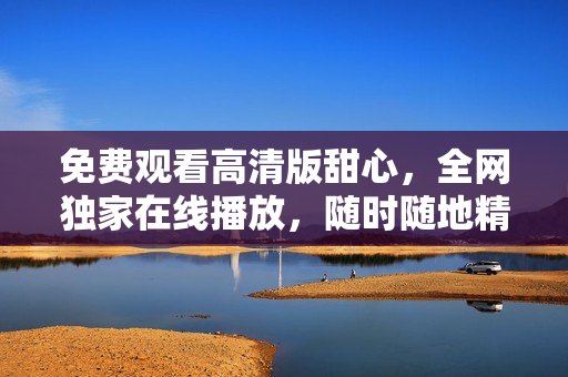 免費(fèi)觀看高清版甜心，全網(wǎng)獨(dú)家在線播放，隨時(shí)隨地精彩體驗(yàn)