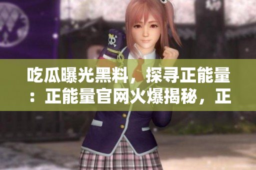 吃瓜曝光黑料，探尋正能量：正能量官網(wǎng)火爆揭秘，正面聲音傳達正 能量
