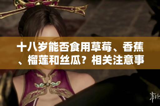 十八歲能否食用草莓、香蕉、榴蓮和絲瓜？相關(guān)注意事項和建議