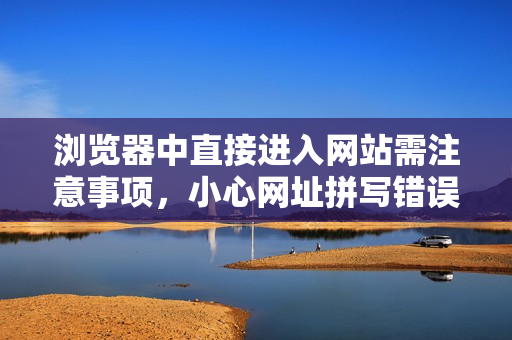 瀏覽器中直接進(jìn)入網(wǎng)站需注意事項(xiàng)，小心網(wǎng)址拼寫錯(cuò)誤及網(wǎng)絡(luò)安全問題