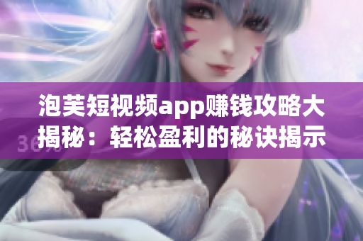 泡芙短視頻app賺錢攻略大揭秘：輕松盈利的秘訣揭示！