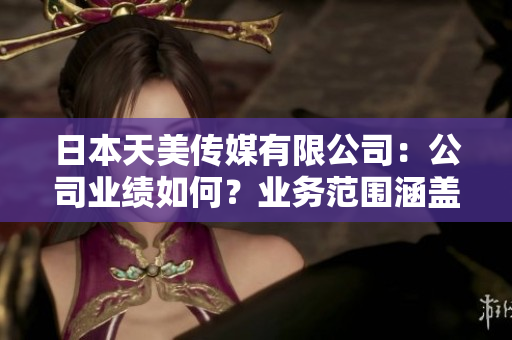日本天美傳媒有限公司：公司業(yè)績?nèi)绾?？業(yè)務(wù)范圍涵蓋哪些內(nèi)容？