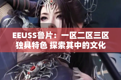 EEUSS魯片：一區(qū)二區(qū)三區(qū)獨(dú)具特色 探索其中的文化魅力