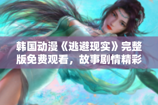 韓國動漫《逃避現(xiàn)實》完整版免費觀看，故事劇情精彩再現(xiàn)！