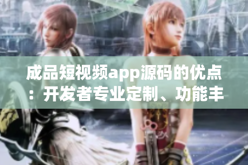 成品短視頻app源碼的優(yōu)點：開發(fā)者專業(yè)定制、功能豐富、操作簡便、維護成本低。