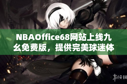 NBAOffice68網(wǎng)站上線九幺免費(fèi)版，提供完美球迷體驗(yàn)