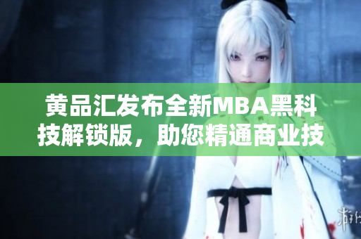 黃品匯發(fā)布全新MBA黑科技解鎖版，助您精通商業(yè)技能