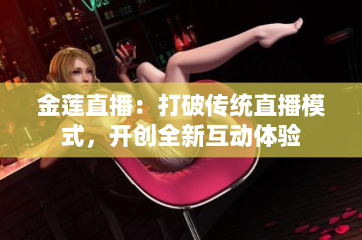 金蓮直播：打破傳統(tǒng)直播模式，開創(chuàng)全新互動體驗