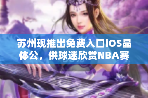 蘇州現(xiàn)推出免費(fèi)入口iOS晶體公，供球迷欣賞NBA賽事