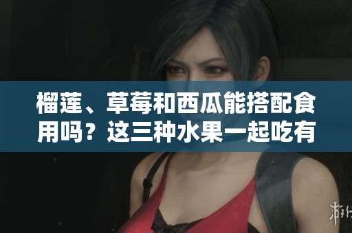 榴蓮、草莓和西瓜能搭配食用嗎？這三種水果一起吃有什么效果？