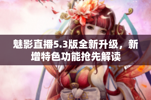 魅影直播5.3版全新升級(jí)，新增特色功能搶先解讀