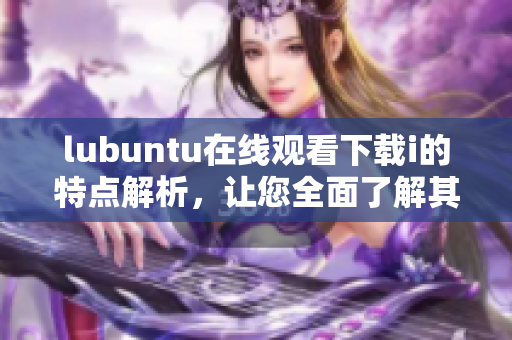 lubuntu在線觀看下載i的特點(diǎn)解析，讓您全面了解其功能及優(yōu)勢(shì)