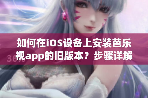 如何在iOS設(shè)備上安裝芭樂視app的舊版本？步驟詳解，讓你輕松回歸喜愛的版本