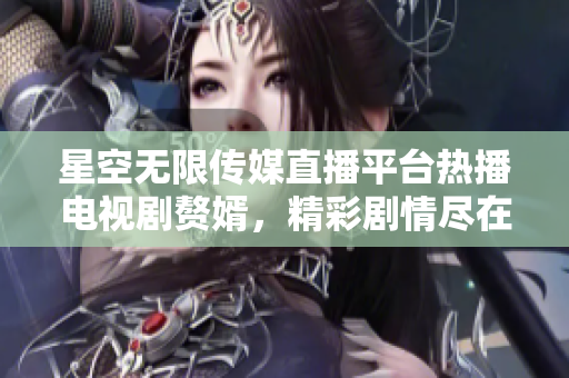 星空無限傳媒直播平臺熱播電視劇贅婿，精彩劇情盡在觀看