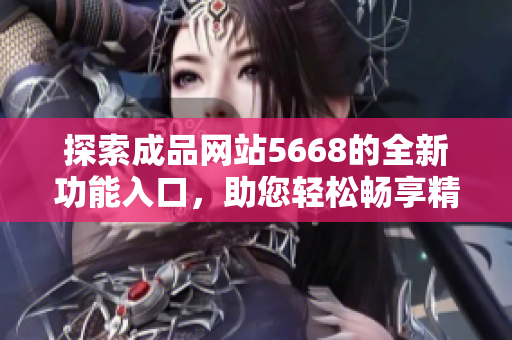 探索成品網(wǎng)站5668的全新功能入口，助您輕松暢享精彩體驗(yàn)