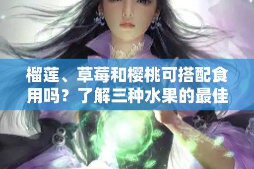 榴蓮、草莓和櫻桃可搭配食用嗎？了解三種水果的最佳食用方法