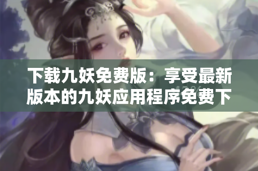 下載九妖免費版：享受最新版本的九妖應用程序免費下載體驗