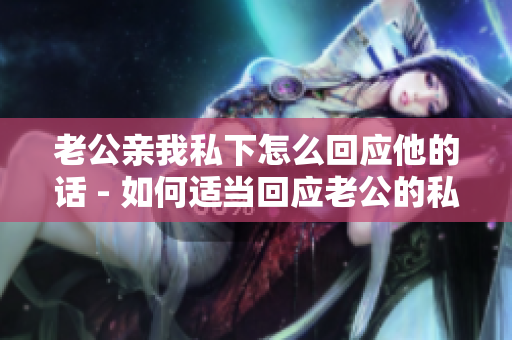 老公親我私下怎么回應他的話 - 如何適當回應老公的私密表達