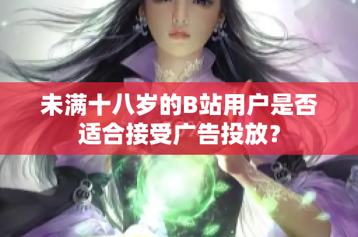 未滿十八歲的B站用戶是否適合接受廣告投放？