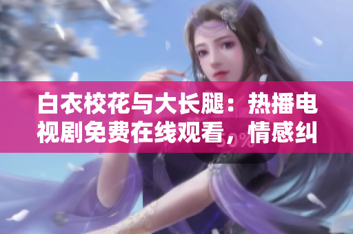 白衣校花與大長腿：熱播電視劇免費在線觀看，情感糾葛令人沉迷