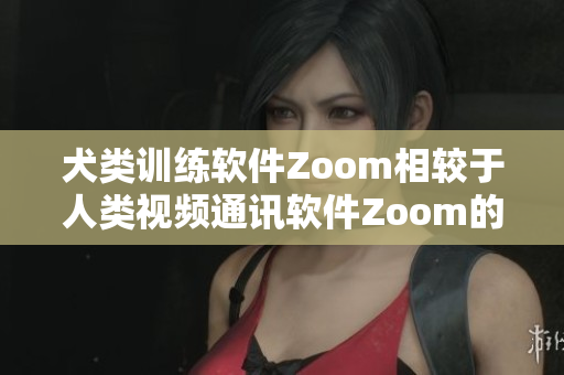 犬類訓練軟件Zoom相較于人類視頻通訊軟件Zoom的優(yōu)劣勢對比