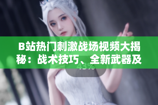 B站熱門刺激戰(zhàn)場視頻大揭秘：戰(zhàn)術(shù)技巧、全新武器及游戲內(nèi)花絮一網(wǎng)打盡