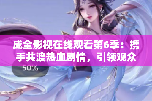 成全影視在線觀看第6季：攜手共渡熱血劇情，引領(lǐng)觀眾體驗全新視聽盛宴