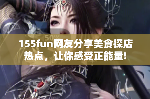 155fun網(wǎng)友分享美食探店熱點，讓你感受正能量!