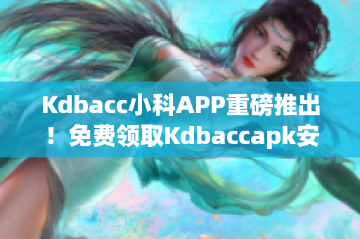 Kdbacc小科APP重磅推出！免費(fèi)領(lǐng)取Kdbaccapk安裝包