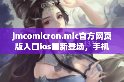 jmcomicron.mic官方網(wǎng)頁(yè)版入口ios重新登場(chǎng)，手機(jī)隨身欣賞海量精彩內(nèi)容