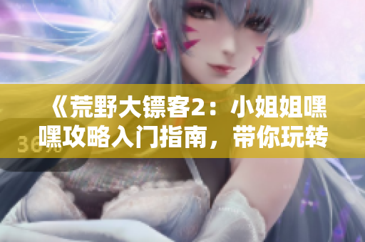 《荒野大鏢客2：小姐姐嘿嘿攻略入門指南，帶你玩轉(zhuǎn)荒野西部》