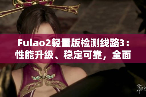 Fulao2輕量版檢測線路3：性能升級、穩(wěn)定可靠，全面安全檢測體驗