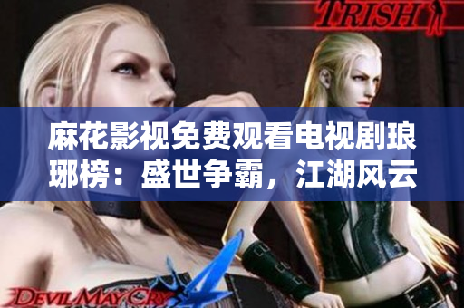 麻花影視免費觀看電視劇瑯琊榜：盛世爭霸，江湖風(fēng)云再起