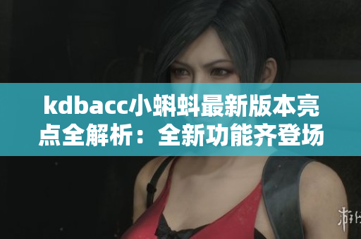 kdbacc小蝌蚪最新版本亮點全解析：全新功能齊登場