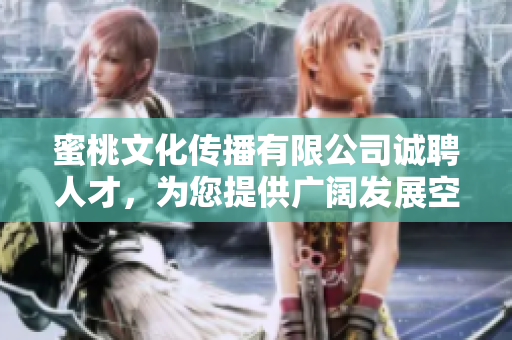 蜜桃文化傳播有限公司誠(chéng)聘人才，為您提供廣闊發(fā)展空間
